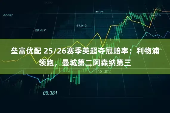 垒富优配 25/26赛季英超夺冠赔率：利物浦领跑，曼城第二阿森纳第三