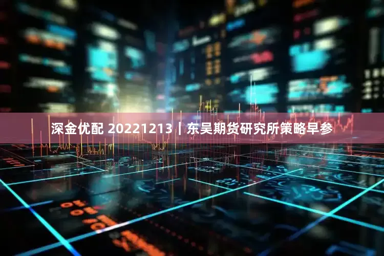 深金优配 20221213｜东吴期货研究所策略早参
