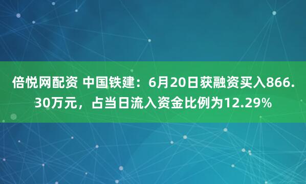 倍悦网配资 中国铁建：6月20日获融资买入866.30万元，占当日流入资金比例为12.29%
