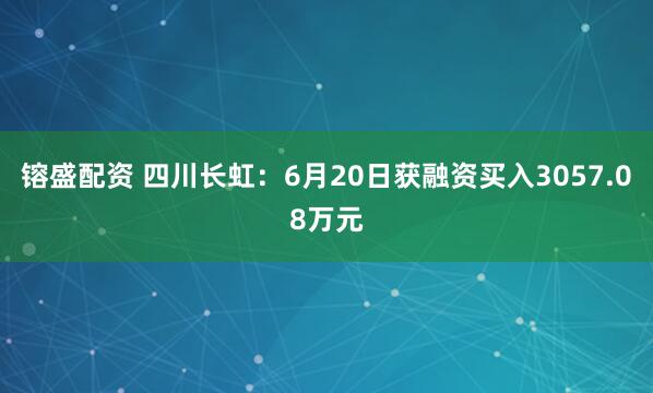 镕盛配资 四川长虹：6月20日获融资买入3057.08万元