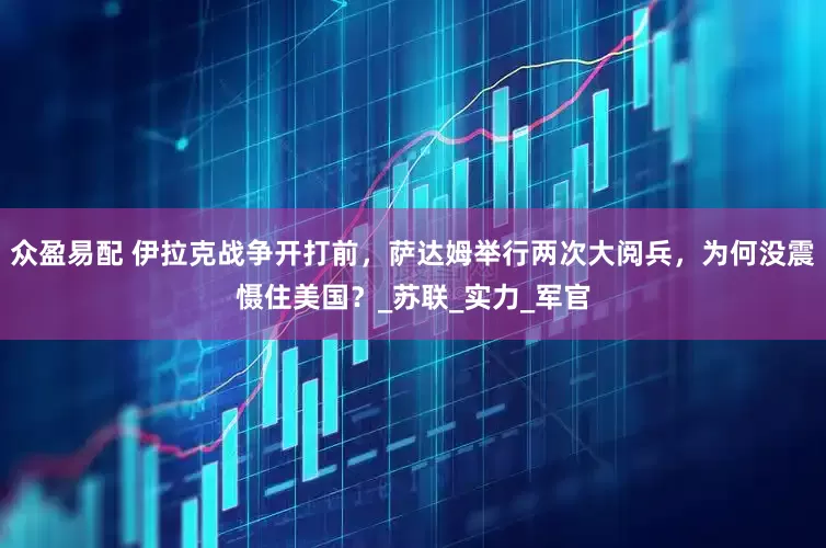 众盈易配 伊拉克战争开打前，萨达姆举行两次大阅兵，为何没震慑住美国？_苏联_实力_军官