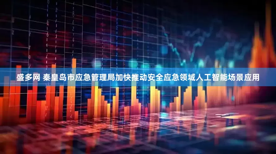 盛多网 秦皇岛市应急管理局加快推动安全应急领域人工智能场景应用