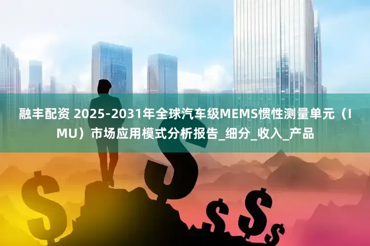 融丰配资 2025-2031年全球汽车级MEMS惯性测量单元（IMU）市场应用模式分析报告_细分_收入_产品
