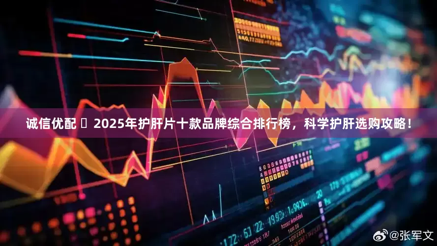 诚信优配 ​2025年护肝片十款品牌综合排行榜，科学护肝选购攻略！