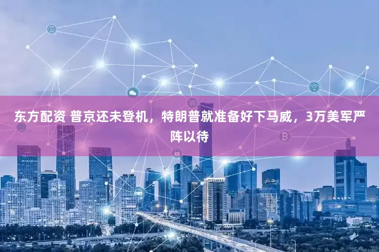 东方配资 普京还未登机，特朗普就准备好下马威，3万美军严阵以待
