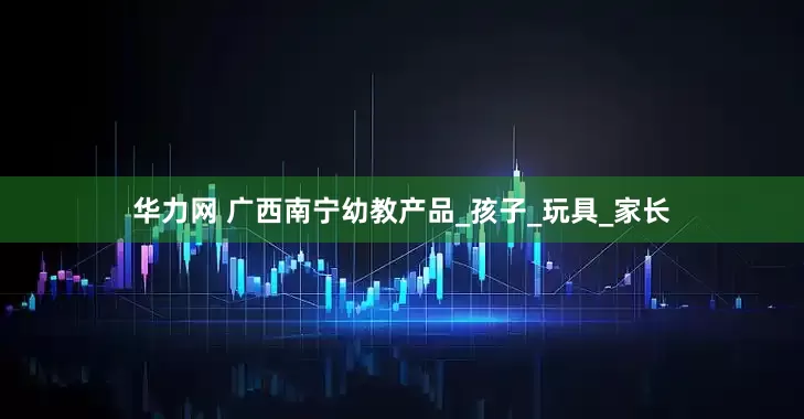 华力网 广西南宁幼教产品_孩子_玩具_家长