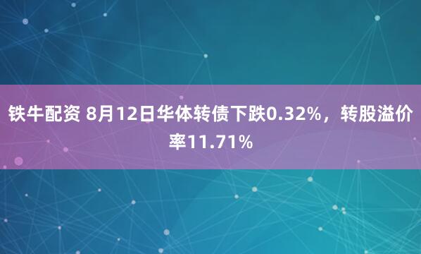 铁牛配资 8月12日华体转债下跌0.32%，转股溢价率11.71%