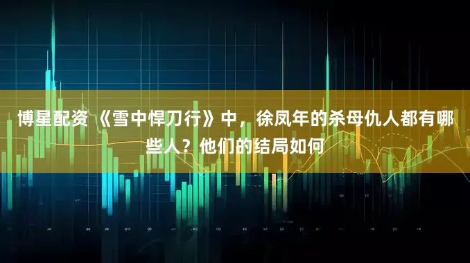 博星配资 《雪中悍刀行》中，徐凤年的杀母仇人都有哪些人？他们的结局如何