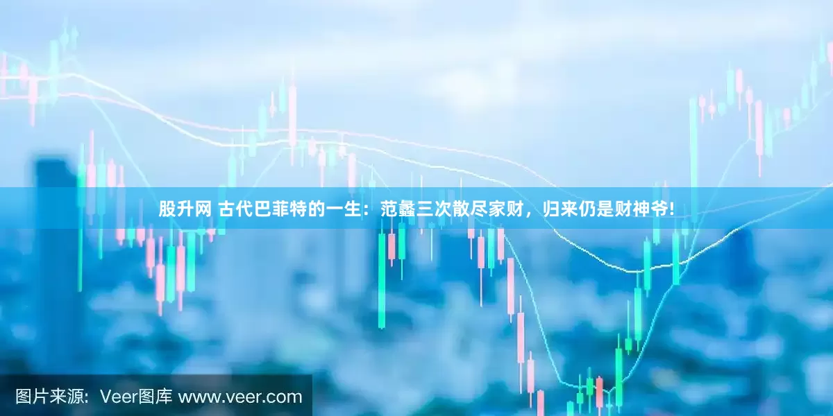 股升网 古代巴菲特的一生：范蠡三次散尽家财，归来仍是财神爷!