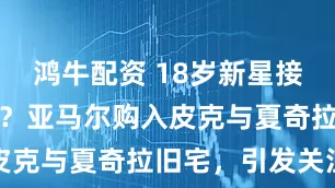 鸿牛配资 18岁新星接棒巨星生活？亚马尔购入皮克与夏奇拉旧宅，引发关注