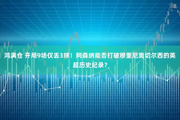 鸿满仓 开局9场仅丢3球！阿森纳能否打破穆里尼奥切尔西的英超历史纪录？