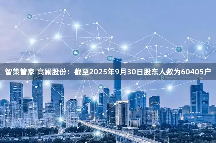智策管家 高澜股份：截至2025年9月30日股东人数为60405户