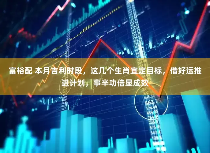 富裕配 本月吉利时段，这几个生肖宜定目标，借好运推进计划，事半功倍显成效