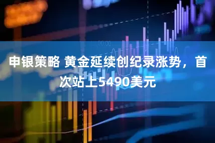 申银策略 黄金延续创纪录涨势，首次站上5490美元