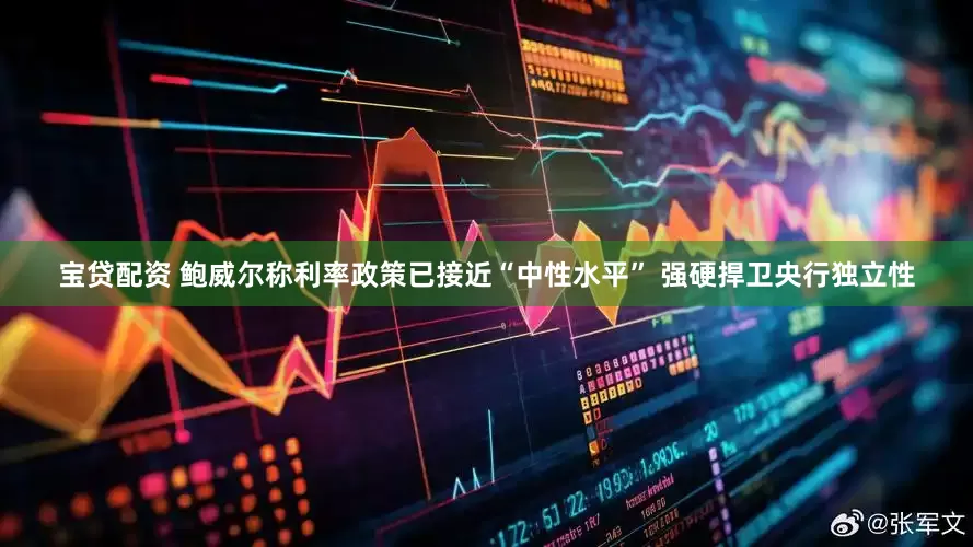 宝贷配资 鲍威尔称利率政策已接近“中性水平” 强硬捍卫央行独立性