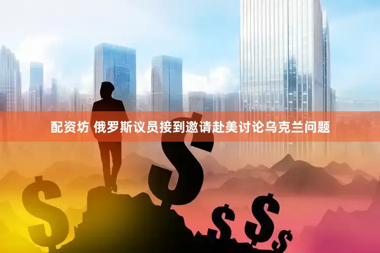 配资坊 俄罗斯议员接到邀请赴美讨论乌克兰问题