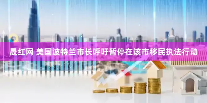 晟红网 美国波特兰市长呼吁暂停在该市移民执法行动