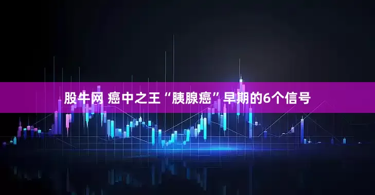 股牛网 癌中之王“胰腺癌”早期的6个信号
