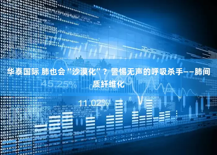 华泰国际 肺也会“沙漠化”？警惕无声的呼吸杀手——肺间质纤维化