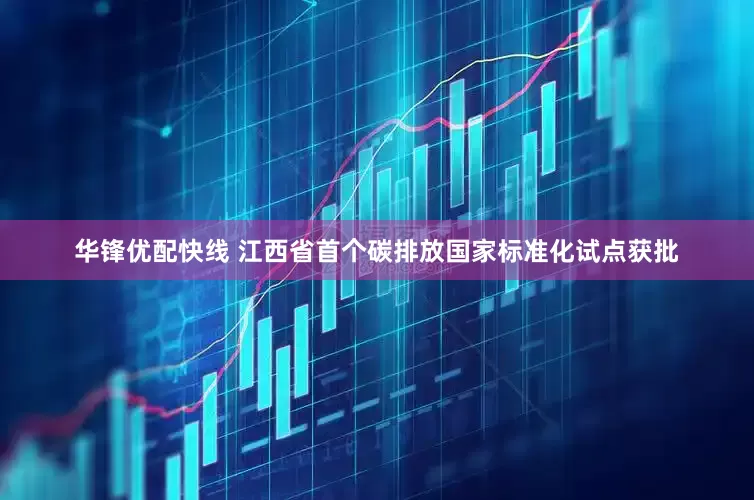 华锋优配快线 江西省首个碳排放国家标准化试点获批