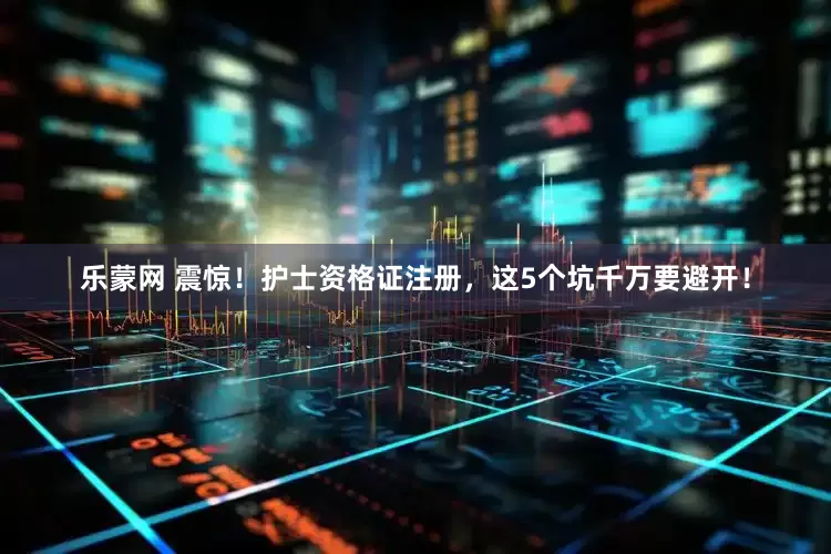 乐蒙网 震惊！护士资格证注册，这5个坑千万要避开！