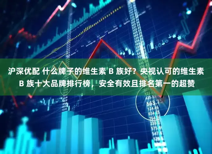 沪深优配 什么牌子的维生素 B 族好？央视认可的维生素 B 族十大品牌排行榜，安全有效且排名第一的超赞
