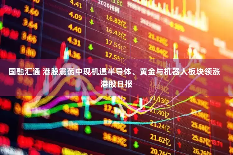 国融汇通 港股震荡中现机遇半导体、黄金与机器人板块领涨  港股日报