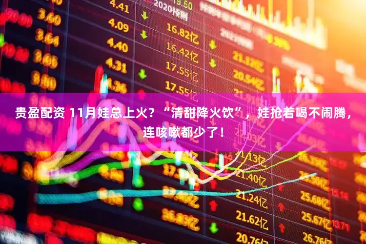 贵盈配资 11月娃总上火？“清甜降火饮”，娃抢着喝不闹腾，连咳嗽都少了！