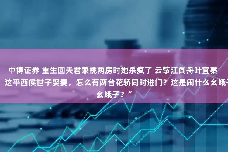 中博证券 重生回夫君兼祧两房时她杀疯了 云筝江闻舟叶宜蓁 “咦，这平西侯世子娶妻，怎么有两台花轿同时进门？这是闹什么幺蛾子？”