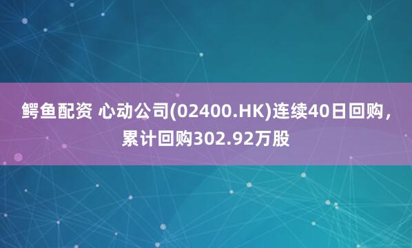 鳄鱼配资 心动公司(02400.HK)连续40日回购，累计回购302.92万股