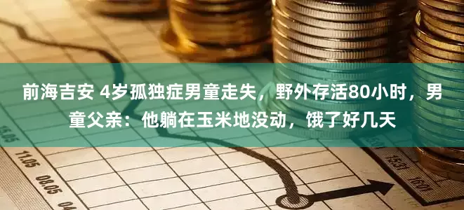 前海吉安 4岁孤独症男童走失，野外存活80小时，男童父亲：他躺在玉米地没动，饿了好几天