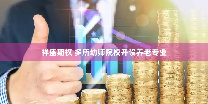 祥盛期权 多所幼师院校开设养老专业